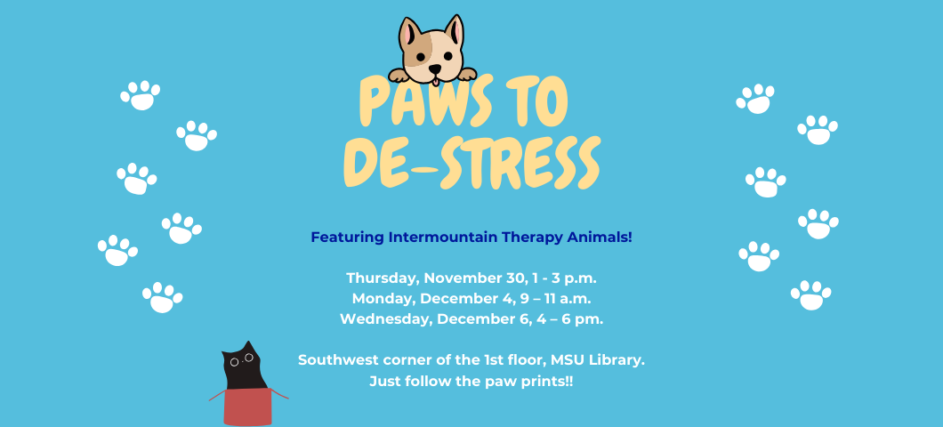 Each semester, MSU Library partners with Intermountain Therapy Animals (ITA) to present Paws to De-Stress. The event features ITA volunteers and their pets and offers students a chance to relax and relieve stress by visiting with the animals.

You can find ITA in the MSU Library during the following times:

Thursday, November 30, 1 - 3 p.m.
Monday, December 4, 9 – 11 a.m.
Wednesday, December 6, 4 – 6 pm.